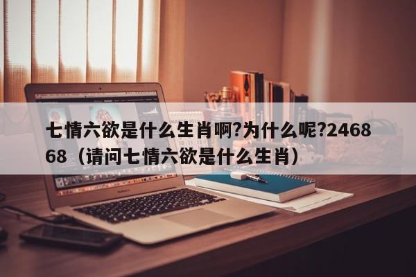 七情六欲是什么生肖啊?为什么呢?246868（请问七情六欲是什么生肖）