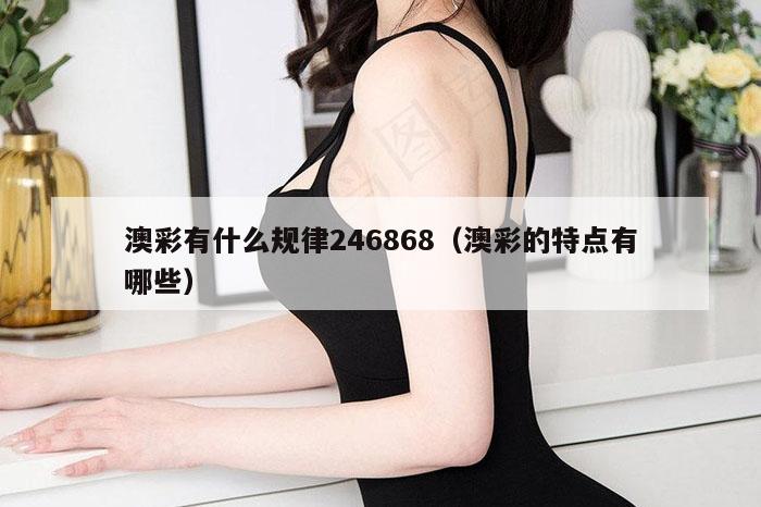 澳彩有什么规律246868（澳彩的特点有哪些）