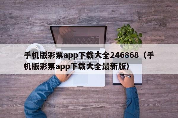 手机版彩票app下载大全246868（手机版彩票app下载大全最新版）