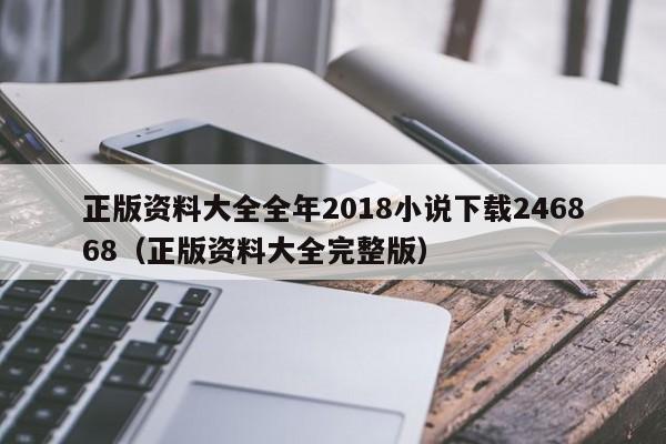 正版资料大全全年2018小说下载246868（正版资料大全完整版）