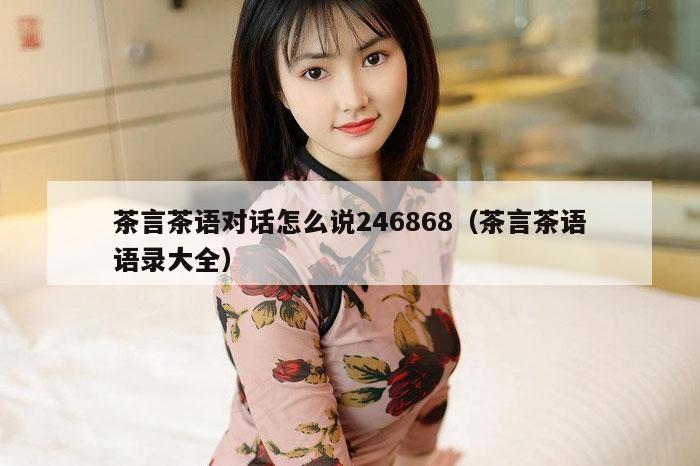 茶言茶语对话怎么说246868（茶言茶语语录大全）