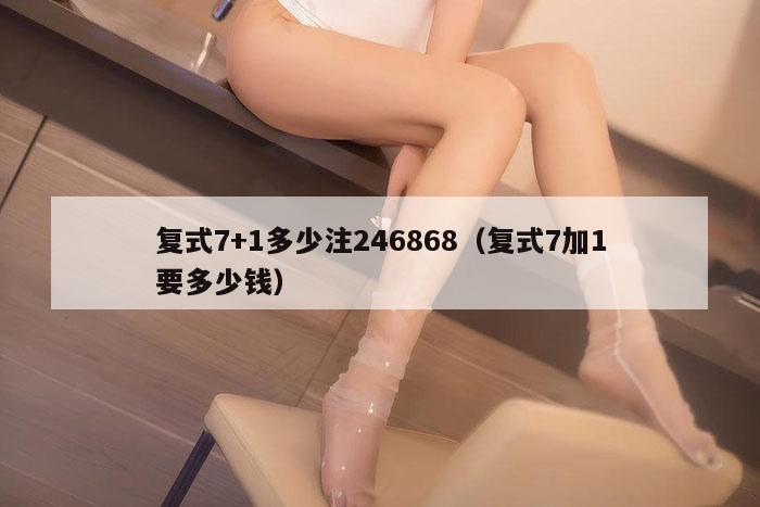 复式7+1多少注246868（复式7加1要多少钱）