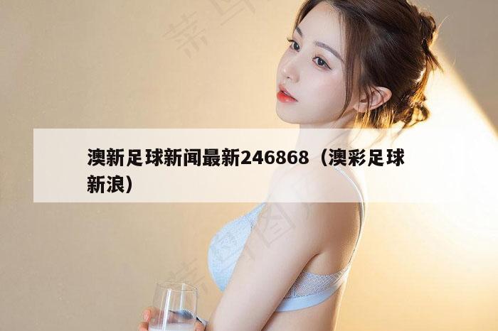 澳新足球新闻最新246868（澳彩足球 新浪）