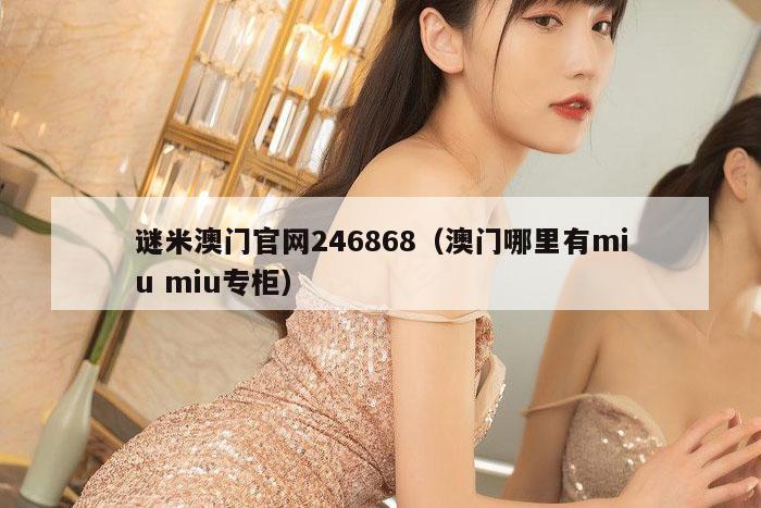 谜米澳门官网246868（澳门哪里有miu miu专柜）