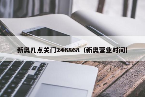 新奥几点关门246868（新奥营业时间）