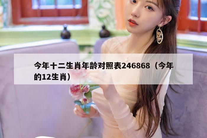 今年十二生肖年龄对照表246868（今年的12生肖）